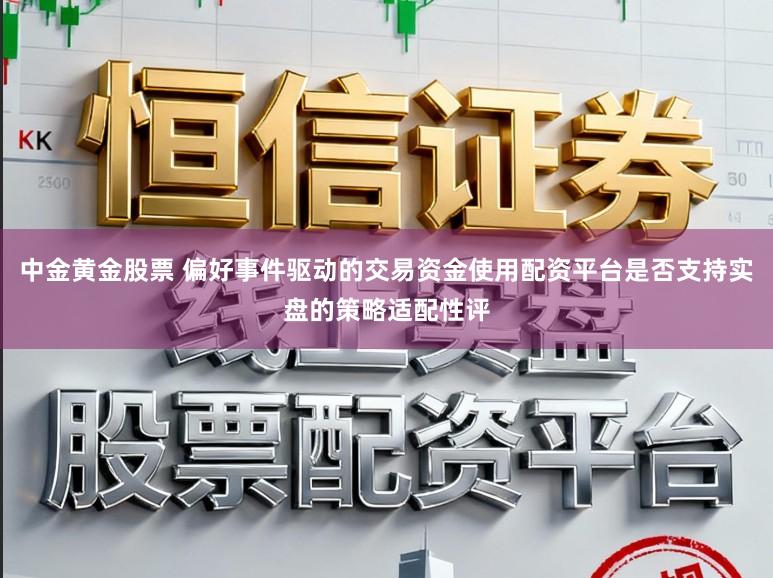 中金黄金股票 偏好事件驱动的交易资金使用配资平台是否支持实盘的策略适配性评
