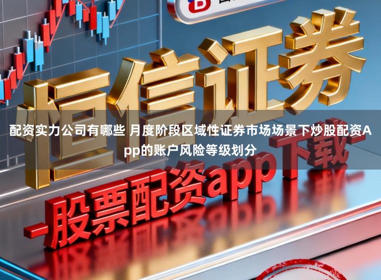 配资实力公司有哪些 月度阶段区域性证券市场场景下炒股配资App的账户风险等级划分