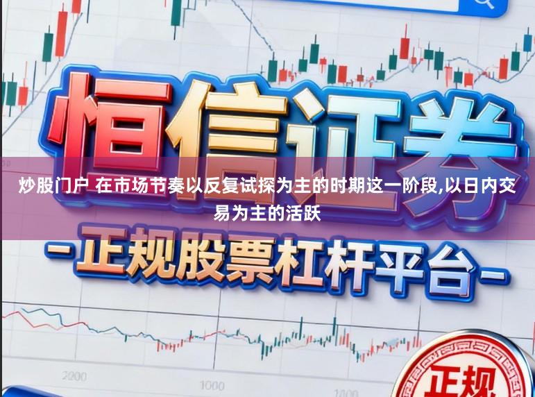 炒股门户 在市场节奏以反复试探为主的时期这一阶段，以日内交易为主的活跃