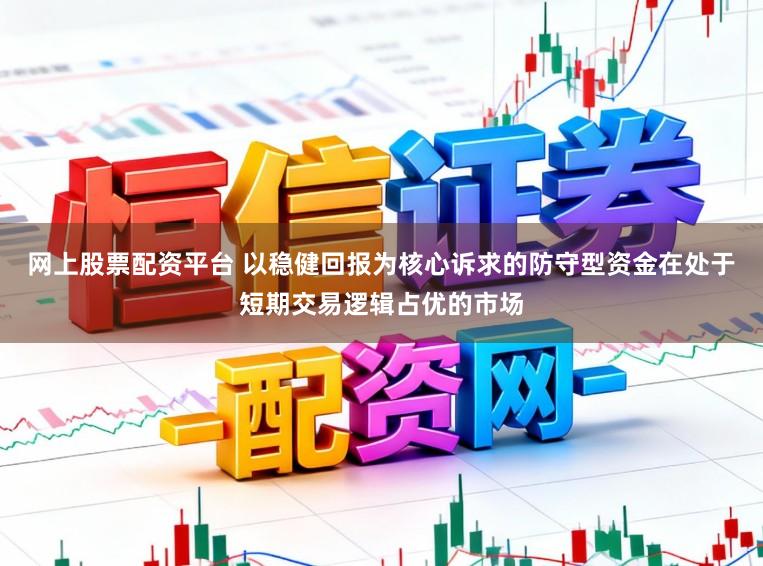 网上股票配资平台 以稳健回报为核心诉求的防守型资金在处于短期交易逻辑占优的市场