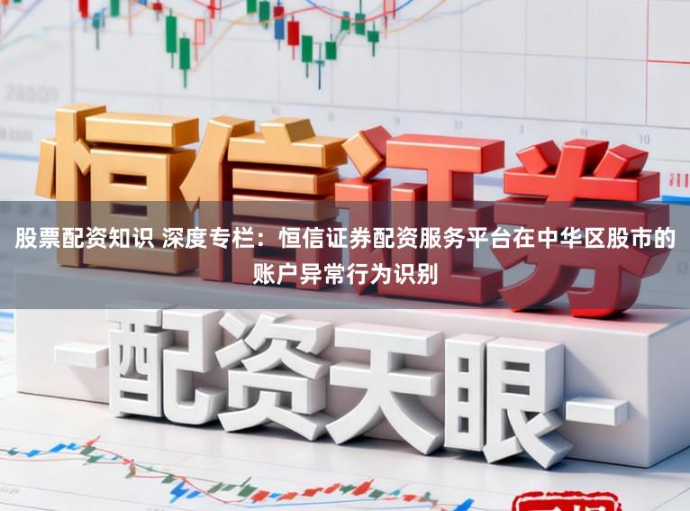 股票配资知识 深度专栏：恒信证券配资服务平台在中华区股市的账户异常行为识别