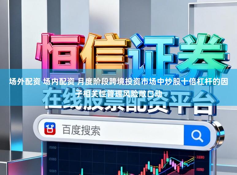 场外配资 场内配资 月度阶段跨境投资市场中炒股十倍杠杆的因子相关性管理风险敞口动