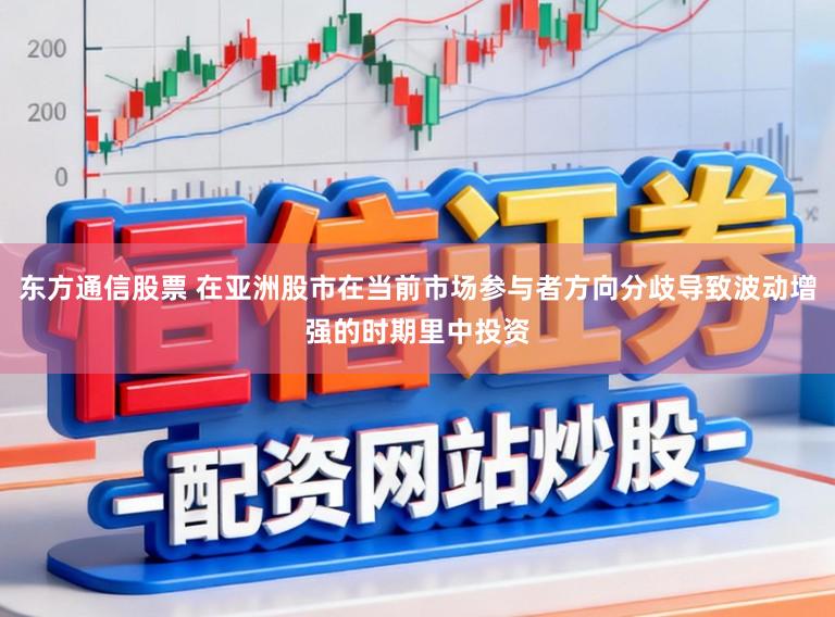 东方通信股票 在亚洲股市在当前市场参与者方向分歧导致波动增强的时期里中投资
