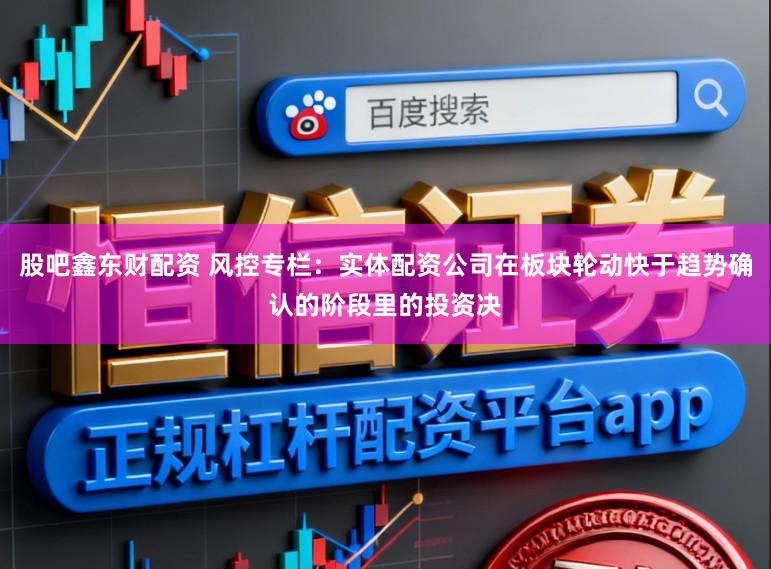 股吧鑫东财配资 风控专栏：实体配资公司在板块轮动快于趋势确认的阶段里的投资决