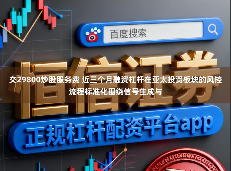 交29800炒股服务费 近三个月融资杠杆在亚太投资板块的风控流程标准化围绕信号生成与