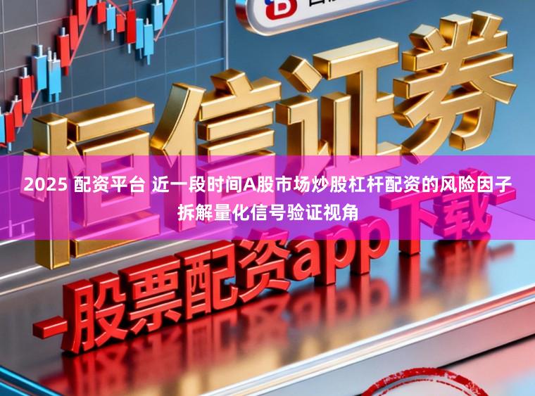 2025 配资平台 近一段时间A股市场炒股杠杆配资的风险因子拆解量化信号验证视角