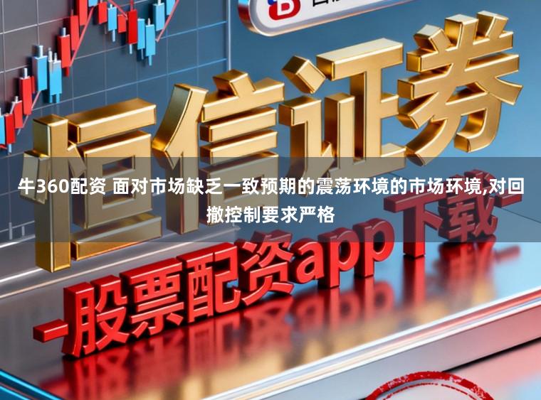 牛360配资 面对市场缺乏一致预期的震荡环境的市场环境，对回撤控制要求严格