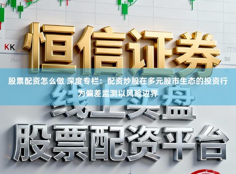 股票配资怎么做 深度专栏：配资炒股在多元股市生态的投资行为偏差监测以风险边界