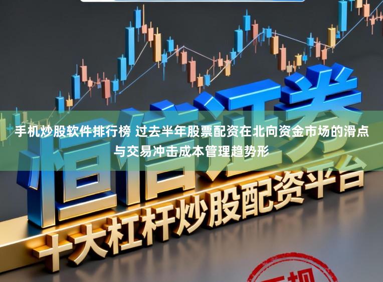 手机炒股软件排行榜 过去半年股票配资在北向资金市场的滑点与交易冲击成本管理趋势形