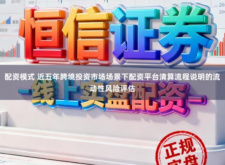 配资模式 近五年跨境投资市场场景下配资平台清算流程说明的流动性风险评估
