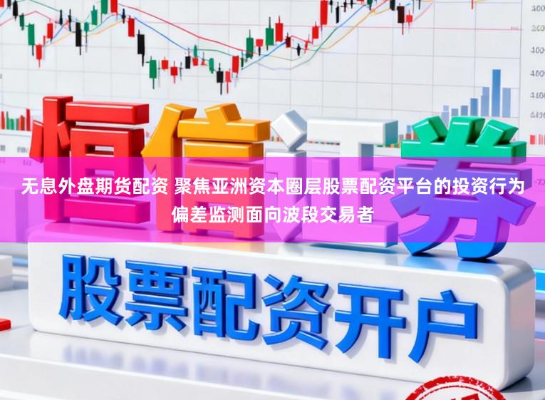 无息外盘期货配资 聚焦亚洲资本圈层股票配资平台的投资行为偏差监测面向波段交易者