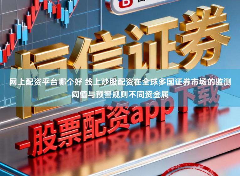 网上配资平台哪个好 线上炒股配资在全球多国证券市场的监测阈值与预警规则不同资金属