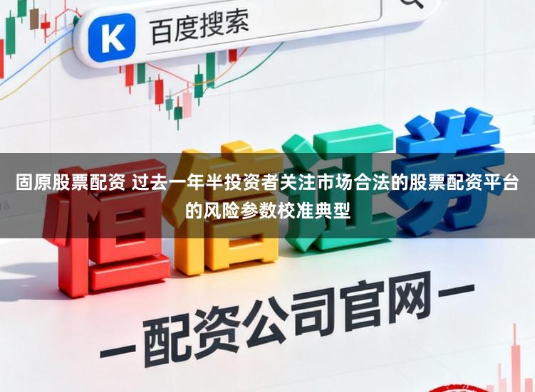 固原股票配资 过去一年半投资者关注市场合法的股票配资平台的风险参数校准典型