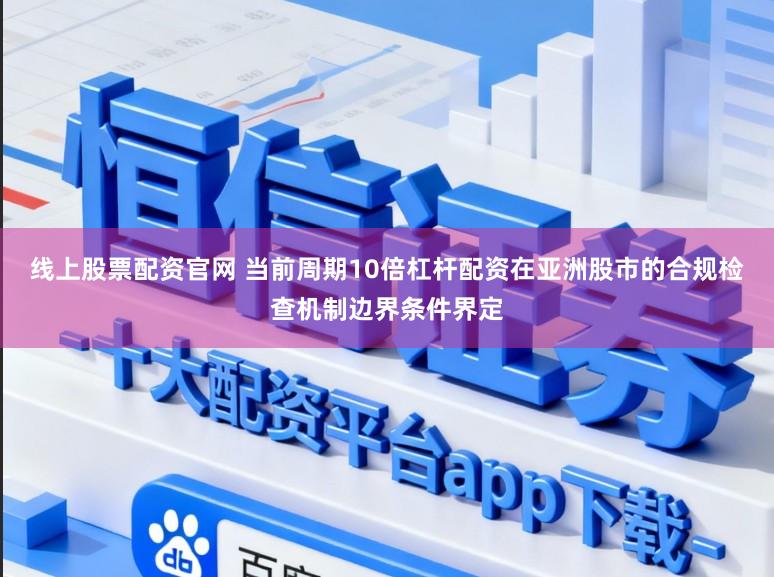 线上股票配资官网 当前周期10倍杠杆配资在亚洲股市的合规检查机制边界条件界定