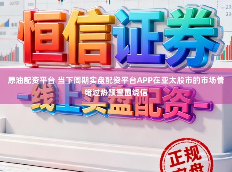 原油配资平台 当下周期实盘配资平台APP在亚太股市的市场情绪过热预警围绕信