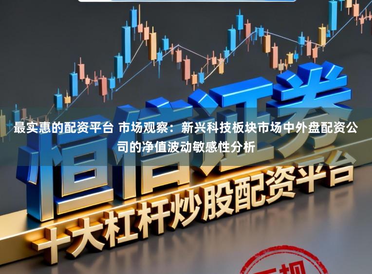 最实惠的配资平台 市场观察：新兴科技板块市场中外盘配资公司的净值波动敏感性分析