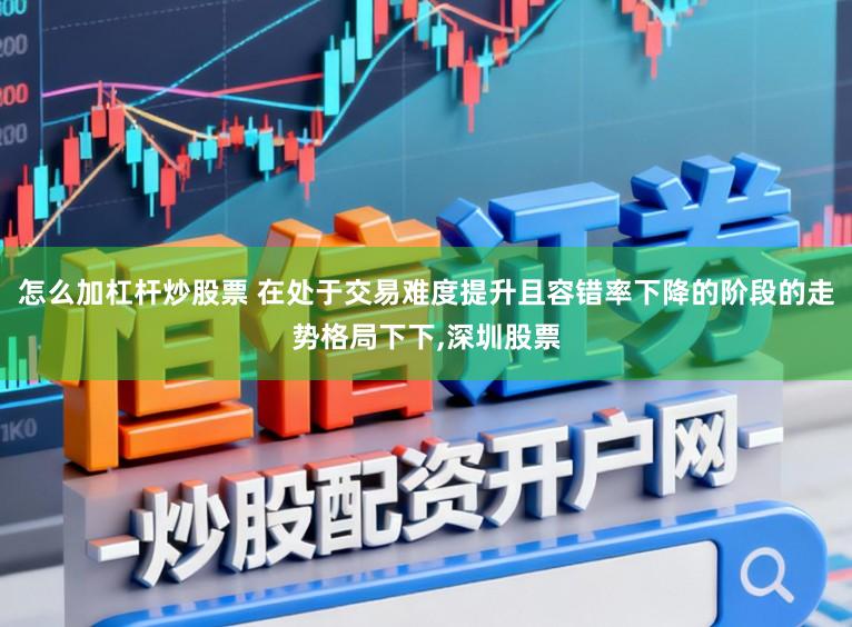 怎么加杠杆炒股票 在处于交易难度提升且容错率下降的阶段的走势格局下下，深圳股票