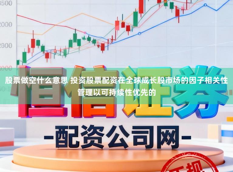 股票做空什么意思 投资股票配资在全球成长股市场的因子相关性管理以可持续性优先的