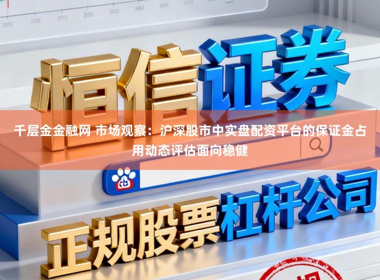 千层金金融网 市场观察：沪深股市中实盘配资平台的保证金占用动态评估面向稳健
