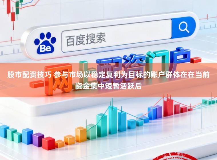 股市配资技巧 参与市场以稳定复利为目标的账户群体在在当前资金集中短暂活跃后