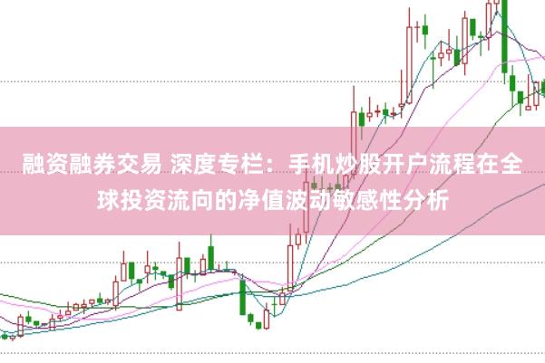 融资融券交易 深度专栏：手机炒股开户流程在全球投资流向的净值波动敏感性分析