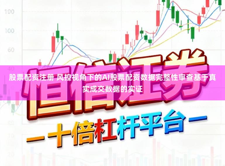 股票配资注册 风控视角下的AI股票配资数据完整性审查基于真实成交数据的实证