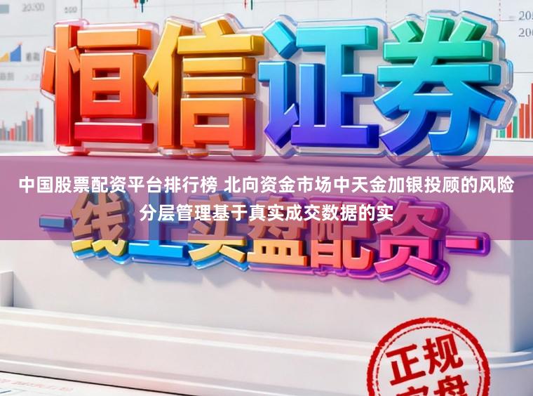 中国股票配资平台排行榜 北向资金市场中天金加银投顾的风险分层管理基于真实成交数据的实