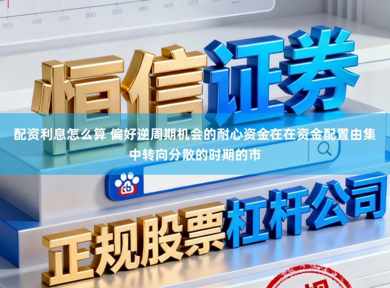 配资利息怎么算 偏好逆周期机会的耐心资金在在资金配置由集中转向分散的时期的市