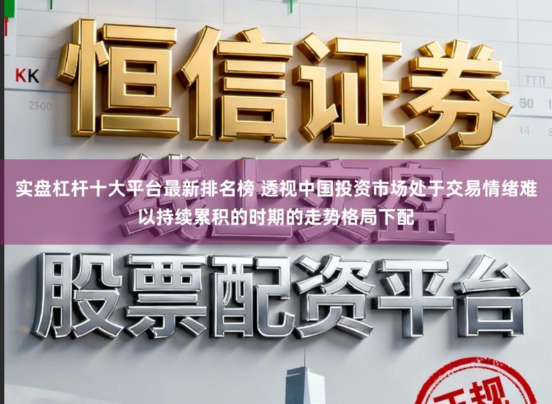 实盘杠杆十大平台最新排名榜 透视中国投资市场处于交易情绪难以持续累积的时期的走势格局下配