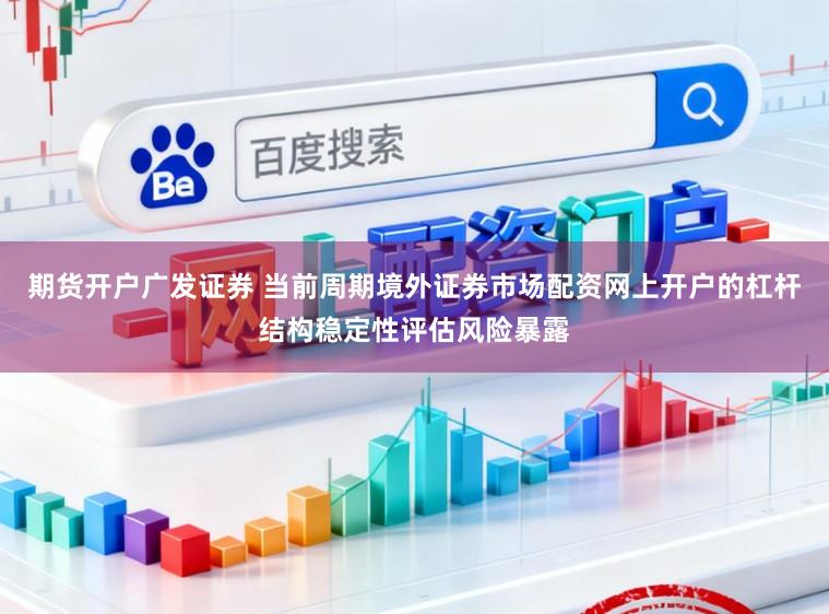 期货开户广发证券 当前周期境外证券市场配资网上开户的杠杆结构稳定性评估风险暴露