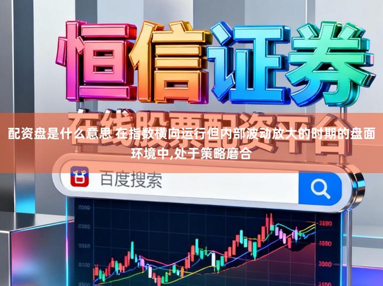 配资盘是什么意思 在指数横向运行但内部波动放大的时期的盘面环境中,处于策略磨合