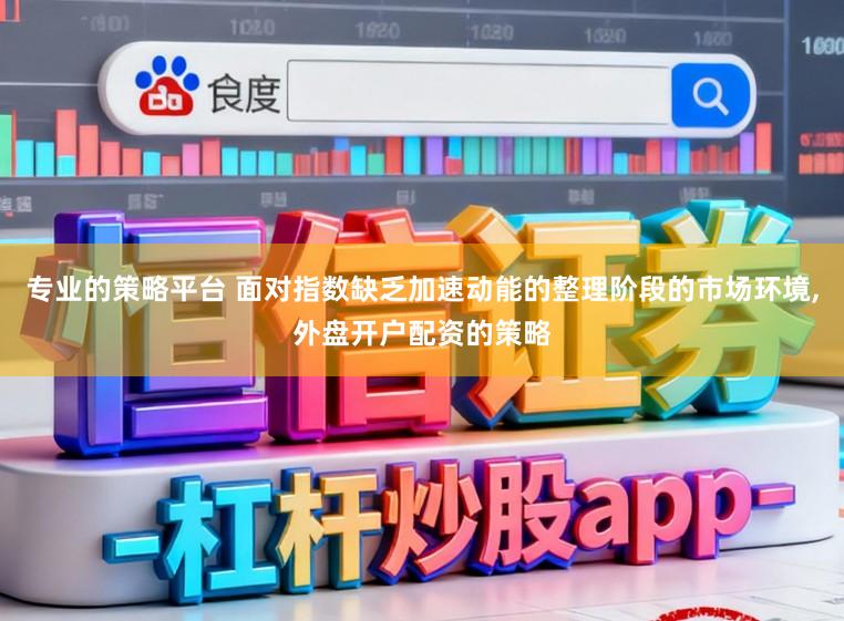 专业的策略平台 面对指数缺乏加速动能的整理阶段的市场环境，外盘开户配资的策略