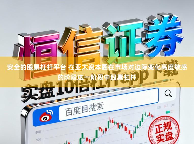 安全的股票杠杆平台 在亚太资本圈在市场对边际变化高度敏感的阶段这一阶段中股票杠杆
