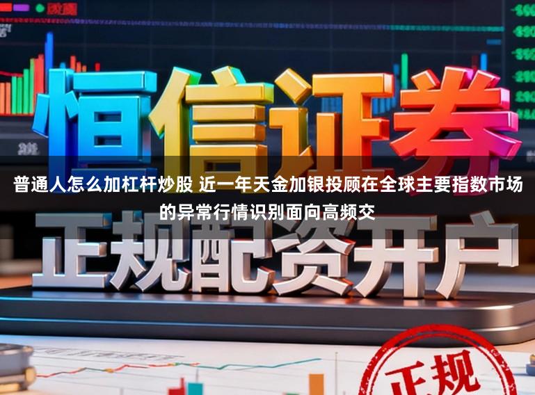 普通人怎么加杠杆炒股 近一年天金加银投顾在全球主要指数市场的异常行情识别面向高频交