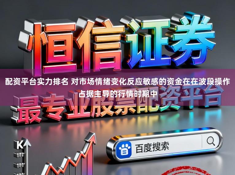 配资平台实力排名 对市场情绪变化反应敏感的资金在在波段操作占据主导的行情时期中