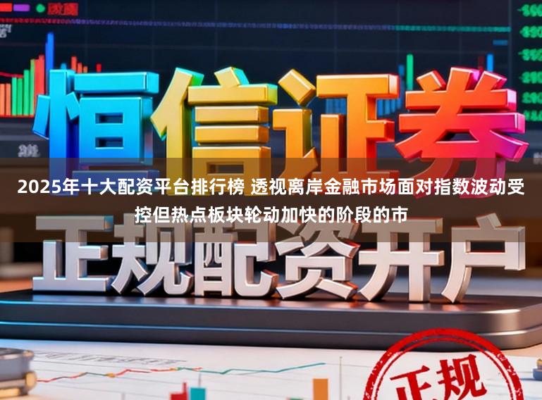 2025年十大配资平台排行榜 透视离岸金融市场面对指数波动受控但热点板块轮动加快的阶段的市