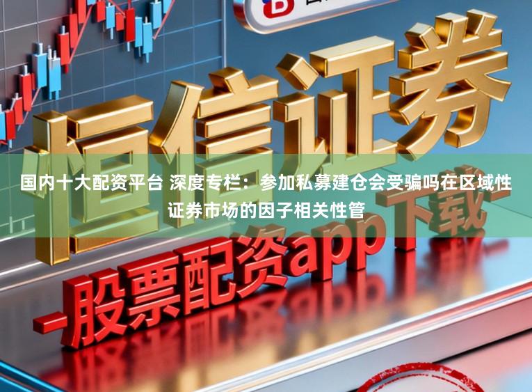 国内十大配资平台 深度专栏:参加私募建仓会受骗吗在区域性证券市场的因子相关性管