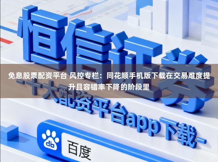 免息股票配资平台 风控专栏：同花顺手机版下载在交易难度提升且容错率下降的阶段里