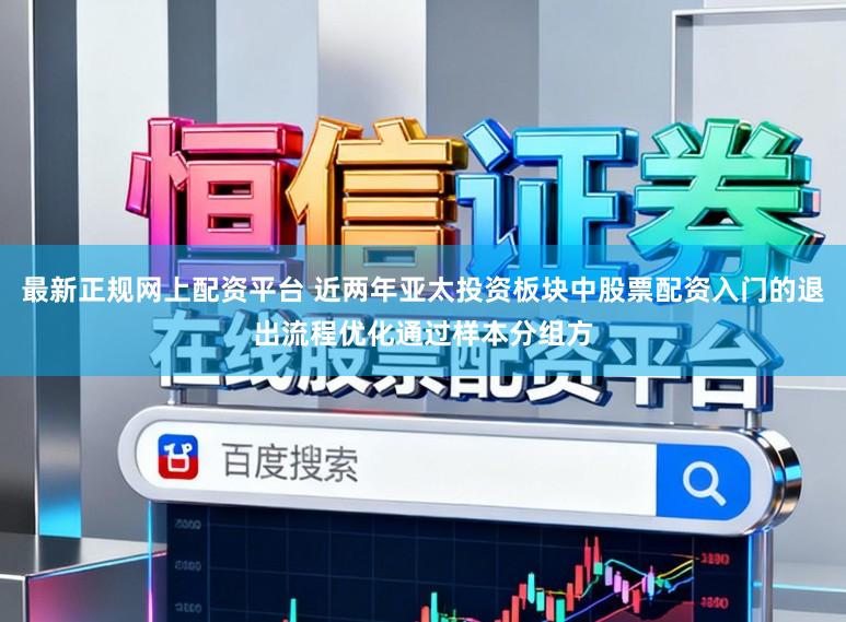 最新正规网上配资平台 近两年亚太投资板块中股票配资入门的退出流程优化通过样本分组方