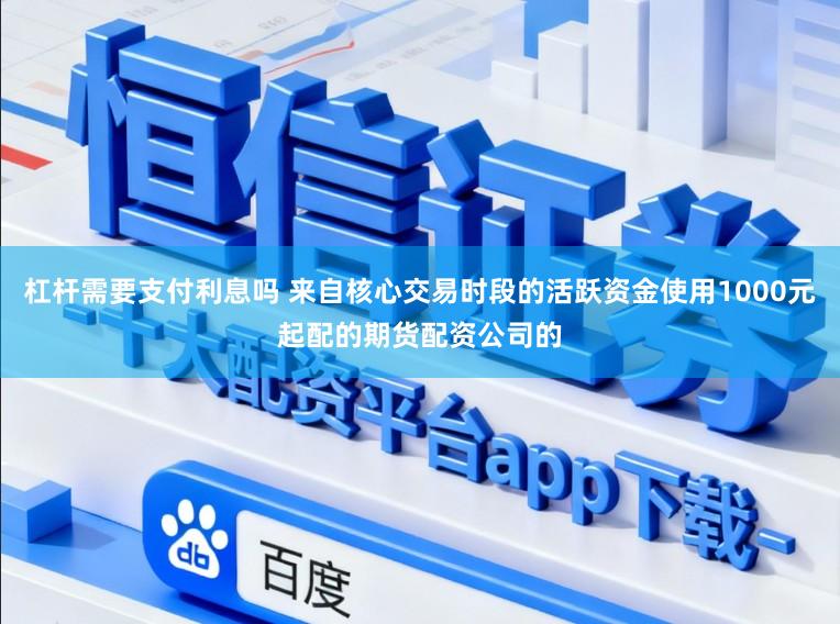 杠杆需要支付利息吗 来自核心交易时段的活跃资金使用1000元起配的期货配资公司的