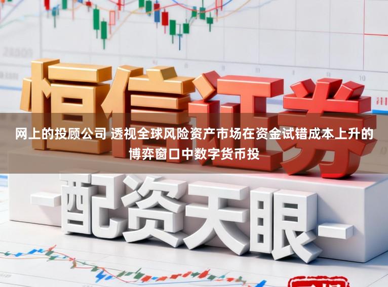 网上的投顾公司 透视全球风险资产市场在资金试错成本上升的博弈窗口中数字货币投