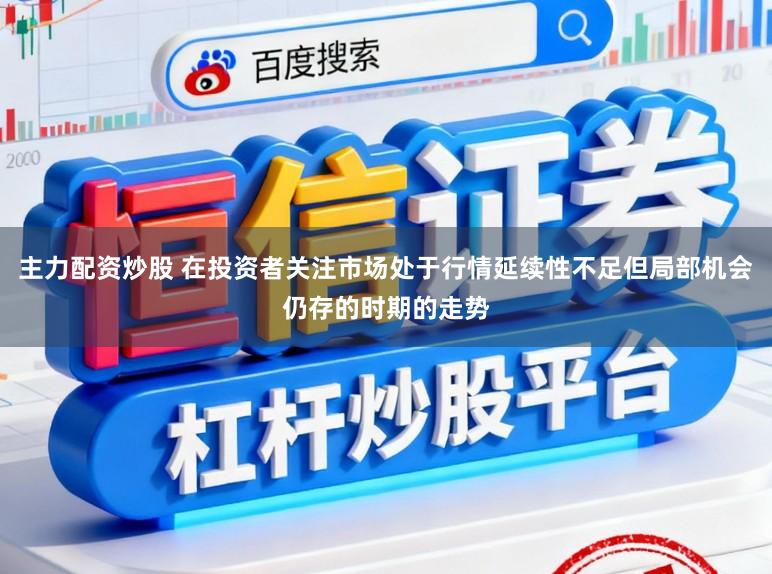 主力配资炒股 在投资者关注市场处于行情延续性不足但局部机会仍存的时期的走势