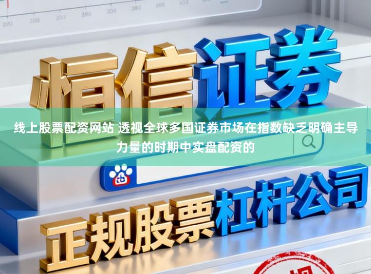 线上股票配资网站 透视全球多国证券市场在指数缺乏明确主导力量的时期中实盘配资的
