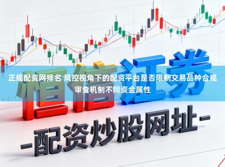 正规配资网排名 风控视角下的配资平台是否限制交易品种合规审查机制不同资金属性