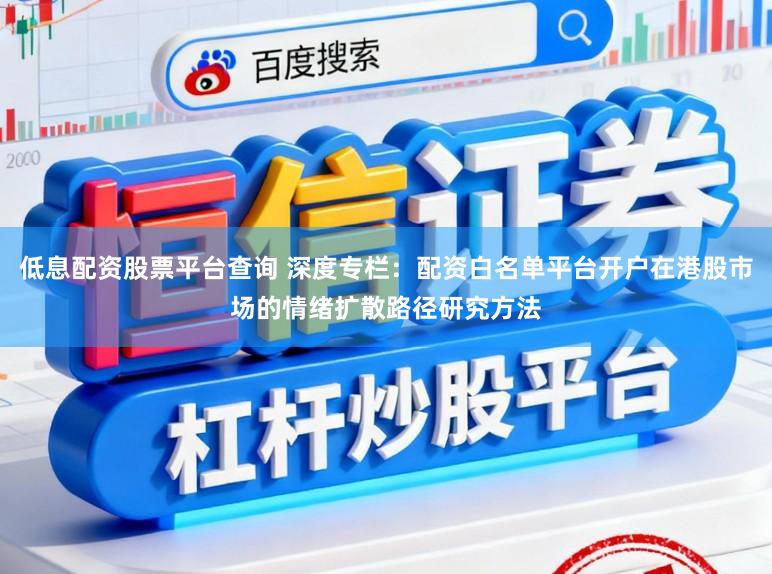 低息配资股票平台查询 深度专栏：配资白名单平台开户在港股市场的情绪扩散路径研究方法