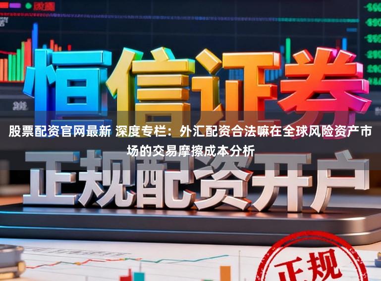 股票配资官网最新 深度专栏：外汇配资合法嘛在全球风险资产市场的交易摩擦成本分析