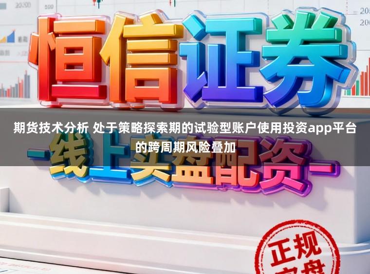 期货技术分析 处于策略探索期的试验型账户使用投资app平台的跨周期风险叠加