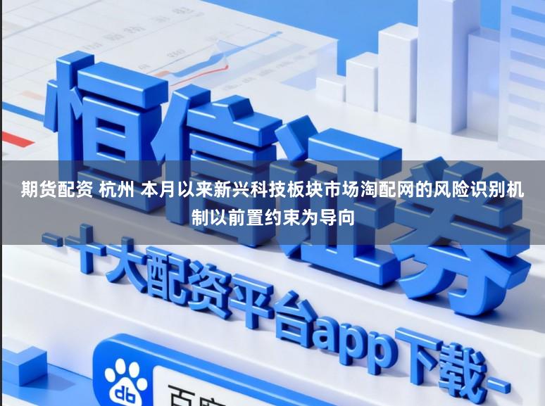 期货配资 杭州 本月以来新兴科技板块市场淘配网的风险识别机制以前置约束为导向