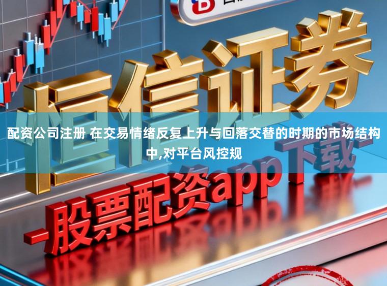 配资公司注册 在交易情绪反复上升与回落交替的时期的市场结构中，对平台风控规