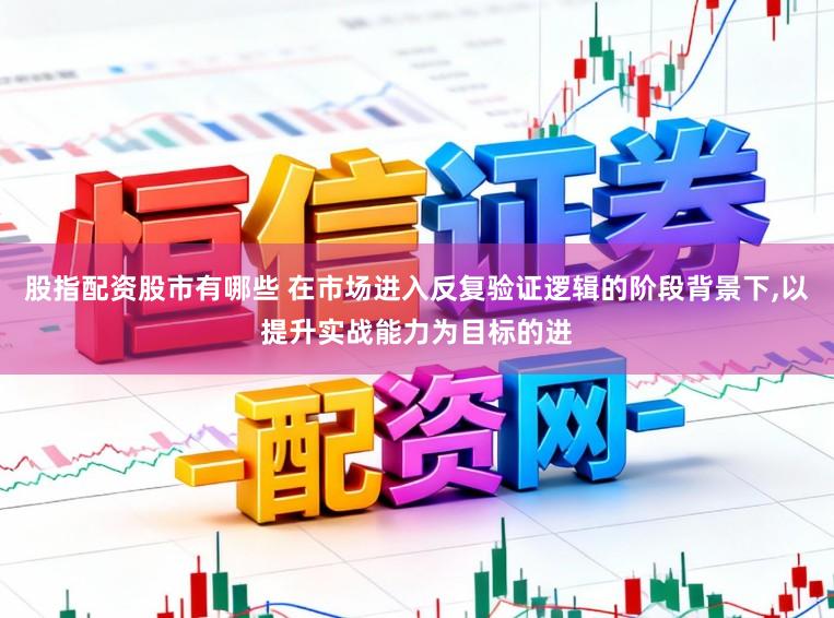 股指配资股市有哪些 在市场进入反复验证逻辑的阶段背景下，以提升实战能力为目标的进